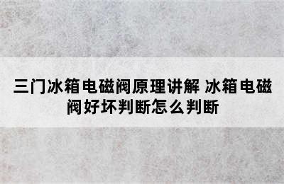 三门冰箱电磁阀原理讲解 冰箱电磁阀好坏判断怎么判断